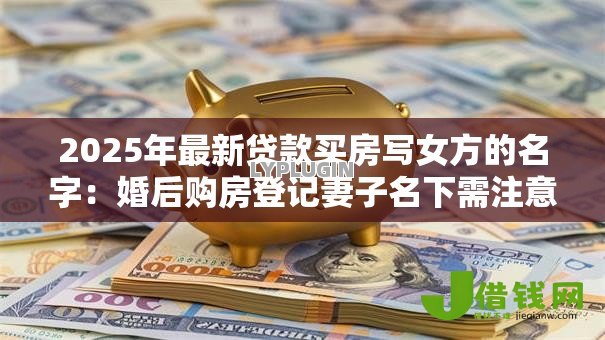 2025年最新贷款买房写女方的名字：婚后购房登记妻子名下需注意哪些问题