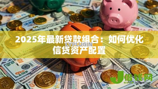 2025年最新贷款组合:如何优化信贷资产配置 2025年最新贷款组合:如何优化信贷资产配置