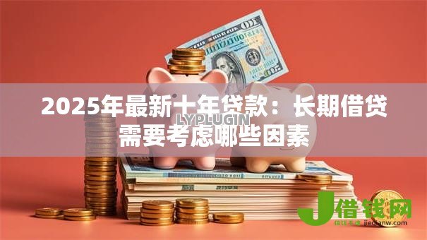 2025年最新十年贷款：长期借贷需要考虑哪些因素
