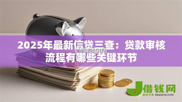 2025年最新信贷三查:贷款审核流程有哪些关键环节 2025年最新信贷三查:贷款审核流程有哪些关键环节