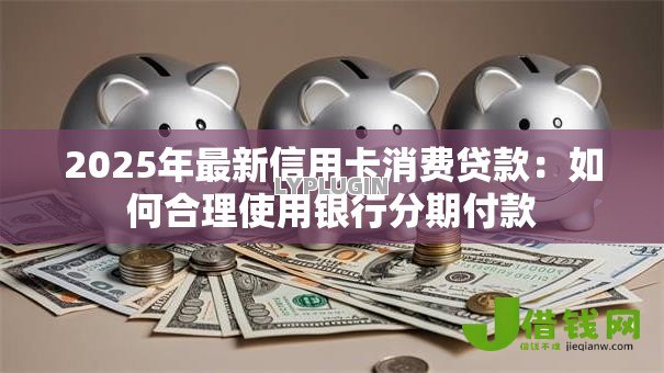 2025年最新信用卡消费贷款:如何合理使用银行分期付款 2025年最新信用卡消费贷款:如何合理使用银行分期付款