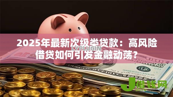 2025年最新次级类贷款:高风险借贷如何引发金融动荡? 2025年最新次级类贷款:高风险借贷如何引发金融动荡?