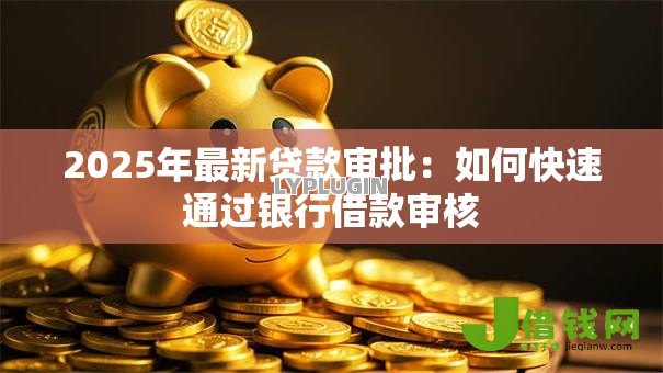 2025年最新贷款审批：如何快速通过银行借款审核
