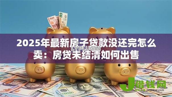 2025年最新房子贷款没还完怎么卖：房贷未结清如何出售