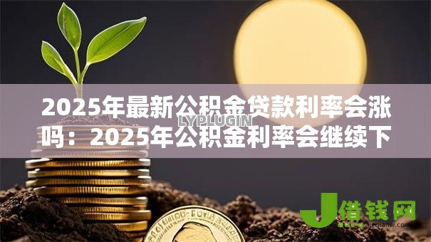2025年最新公积金贷款利率会涨吗:2025年公积金利率会继续下降吗 2025年最新公积金贷款利率会涨吗:2025年公积金利率会继续下降吗