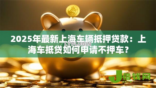 2025年最新上海车辆抵押贷款:上海车抵贷如何申请不押车? 2025年最新上海车辆抵押贷款:上海车抵贷如何申请不押车?