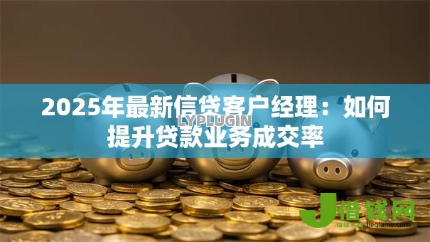 2025年最新信贷客户经理:如何提升贷款业务成交率 2025年最新信贷客户经理:如何提升贷款业务成交率