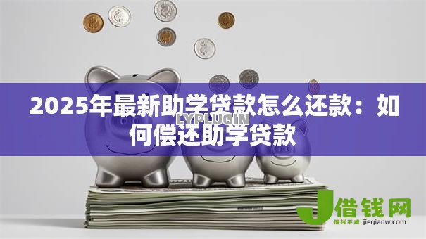 2025年最新助学贷款怎么还款:如何偿还助学贷款 2025年最新助学贷款怎么还款:如何偿还助学贷款