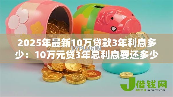 2025年最新10万贷款3年利息多少：10万元贷3年总利息要还多少