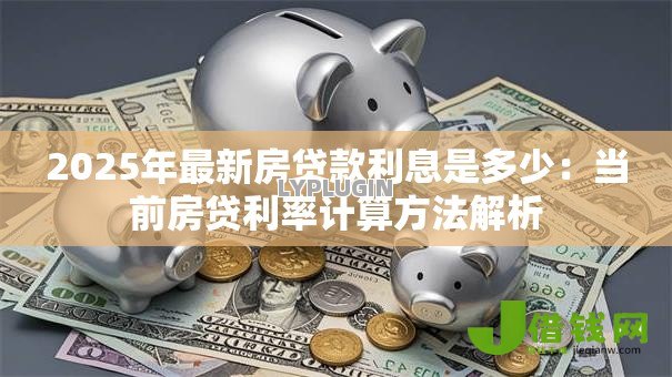 2025年最新房贷款利息是多少:当前房贷利率计算方法解析 2025年最新房贷款利息是多少:当前房贷利率计算方法解析