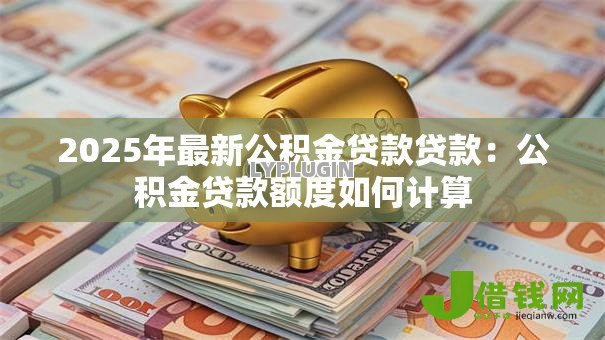 2025年最新公积金贷款贷款：公积金贷款额度如何计算