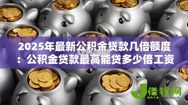 2025年最新公积金贷款几倍额度：公积金贷款最高能贷多少倍工资