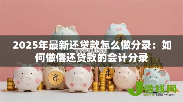 2025年最新还贷款怎么做分录:如何做偿还贷款的会计分录 2025年最新还贷款怎么做分录:如何做偿还贷款的会计分录