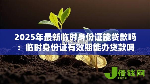 2025年最新临时身份证能贷款吗:临时身份证有效期能办贷款吗 2025年最新临时身份证能贷款吗:临时身份证有效期能办贷款吗