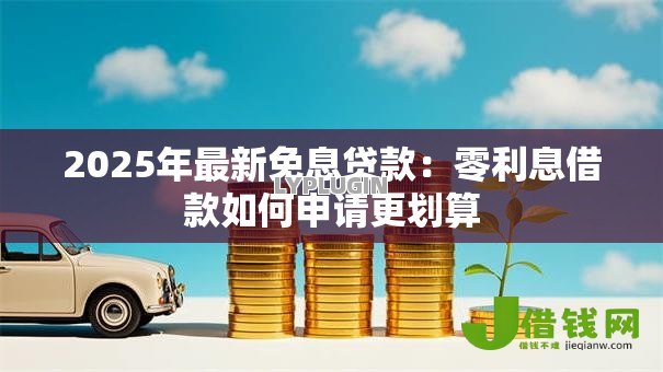 2025年最新免息贷款:零利息借款如何申请更划算 2025年最新免息贷款:零利息借款如何申请更划算