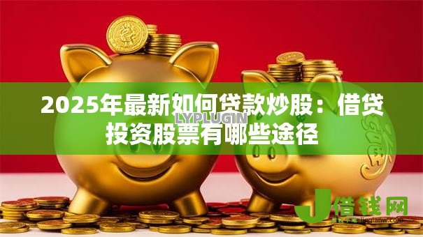 2025年最新如何贷款炒股：借贷投资股票有哪些途径
