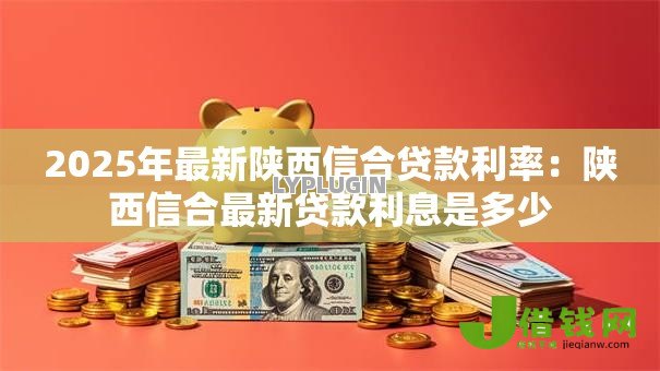 2025年最新陕西信合贷款利率:陕西信合最新贷款利息是多少 2025年最新陕西信合贷款利率:陕西信合最新贷款利息是多少