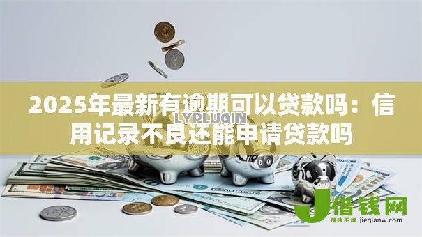 2025年最新有逾期可以贷款吗：信用记录不良还能申请贷款吗