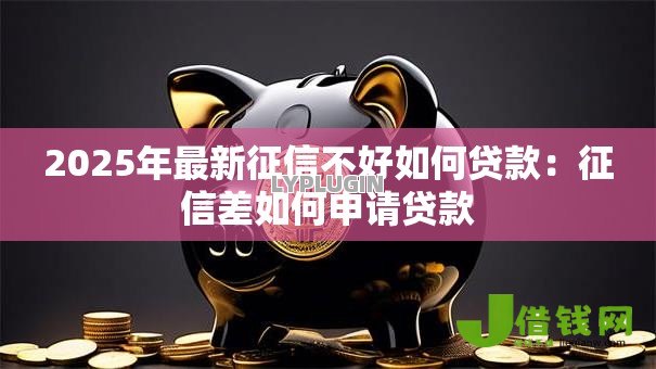2025年最新征信不好如何贷款：征信差如何申请贷款