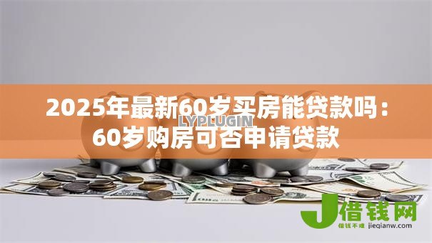 2025年最新60岁买房能贷款吗:60岁购房可否申请贷款 2025年最新60岁买房能贷款吗:60岁购房可否申请贷款