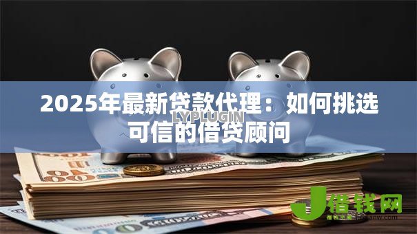 2025年最新贷款代理：如何挑选可信的借贷顾问