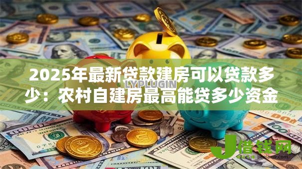 2025年最新贷款建房可以贷款多少：农村自建房最高能贷多少资金