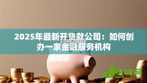 2025年最新开贷款公司:如何创办一家金融服务机构 2025年最新开贷款公司:如何创办一家金融服务机构