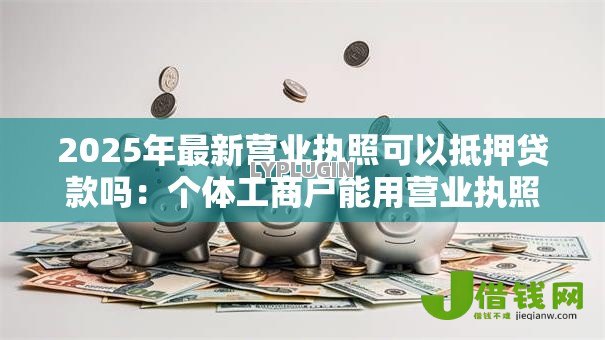2025年最新营业执照可以抵押贷款吗：个体工商户能用营业执照申请贷款吗