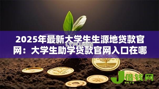 2025年最新大学生生源地贷款官网:大学生助学贷款官网入口在哪 2025年最新大学生生源地贷款官网:大学生助学贷款官网入口在哪
