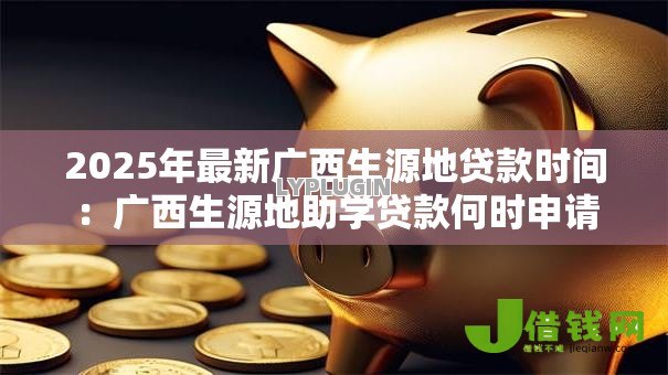 2025年最新广西生源地贷款时间：广西生源地助学贷款何时申请
