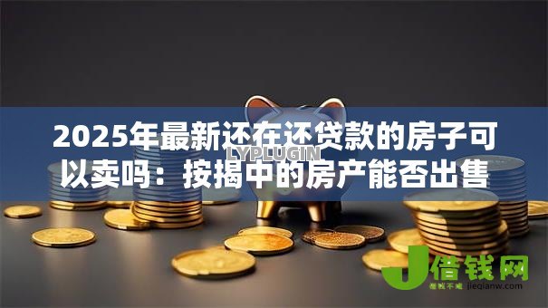 2025年最新还在还贷款的房子可以卖吗:按揭中的房产能否出售 2025年最新还在还贷款的房子可以卖吗:按揭中的房产能否出售