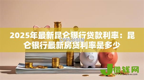 2025年最新昆仑银行贷款利率:昆仑银行最新房贷利率是多少 2025年最新昆仑银行贷款利率:昆仑银行最新房贷利率是多少