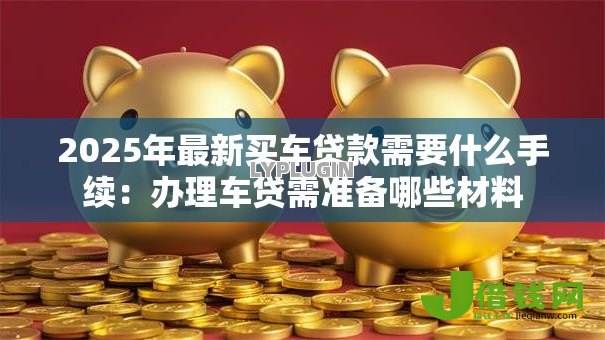 2025年最新买车贷款需要什么手续:办理车贷需准备哪些材料 2025年最新买车贷款需要什么手续:办理车贷需准备哪些材料