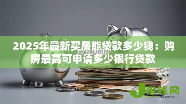 2025年最新买房能贷款多少钱:购房最高可申请多少银行贷款 2025年最新买房能贷款多少钱:购房最高可申请多少银行贷款