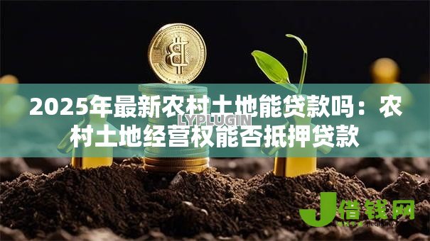 2025年最新农村土地能贷款吗:农村土地经营权能否抵押贷款 2025年最新农村土地能贷款吗:农村土地经营权能否抵押贷款