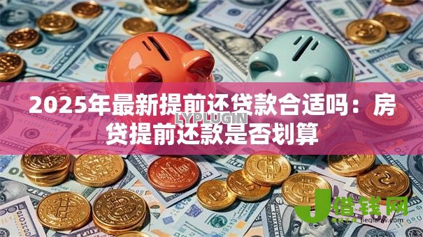 2025年最新提前还贷款合适吗:房贷提前还款是否划算 2025年最新提前还贷款合适吗:房贷提前还款是否划算