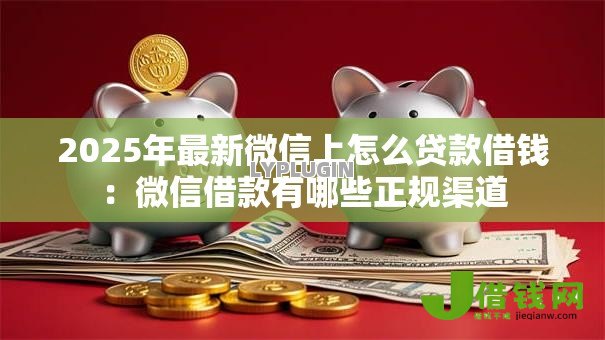 2025年最新微信上怎么贷款借钱:微信借款有哪些正规渠道 2025年最新微信上怎么贷款借钱:微信借款有哪些正规渠道