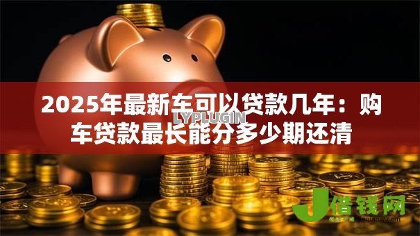 2025年最新车可以贷款几年:购车贷款最长能分多少期还清 2025年最新车可以贷款几年:购车贷款最长能分多少期还清