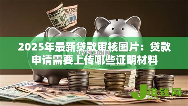 2025年最新贷款审核图片：贷款申请需要上传哪些证明材料
