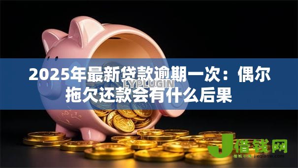2025年最新贷款逾期一次:偶尔拖欠还款会有什么后果 2025年最新贷款逾期一次:偶尔拖欠还款会有什么后果