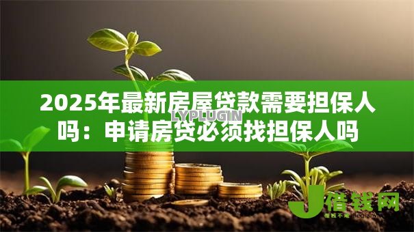 2025年最新房屋贷款需要担保人吗:申请房贷必须找担保人吗 2025年最新房屋贷款需要担保人吗:申请房贷必须找担保人吗