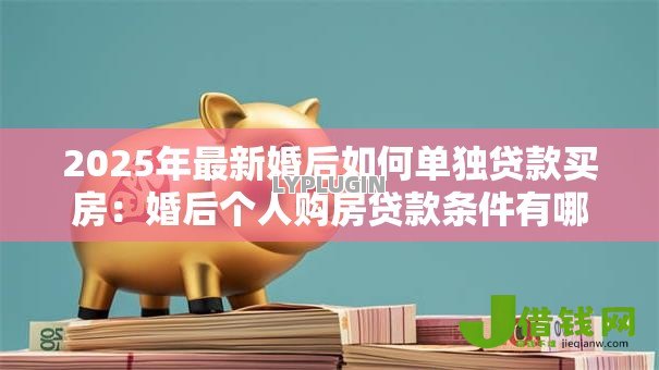 2025年最新婚后如何单独贷款买房：婚后个人购房贷款条件有哪些