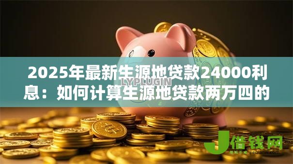 2025年最新生源地贷款24000利息:如何计算生源地贷款两万四的利息 2025年最新生源地贷款24000利息:如何计算生源地贷款两万四的利息
