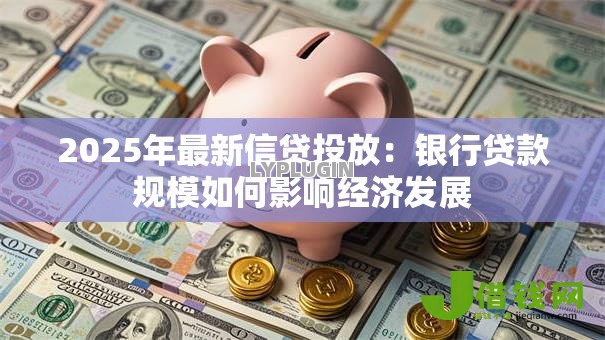 2025年最新信贷投放:银行贷款规模如何影响经济发展 2025年最新信贷投放:银行贷款规模如何影响经济发展