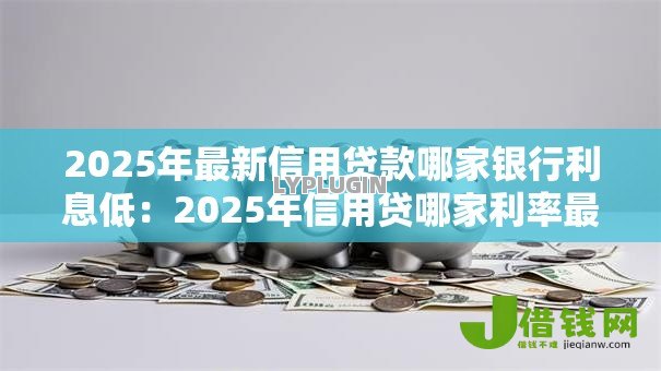 2025年最新信用贷款哪家银行利息低:2025年信用贷哪家利率最优惠 2025年最新信用贷款哪家银行利息低:2025年信用贷哪家利率最优惠