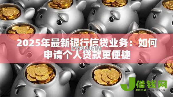 2025年最新银行信贷业务:如何申请个人贷款更便捷 2025年最新银行信贷业务:如何申请个人贷款更便捷