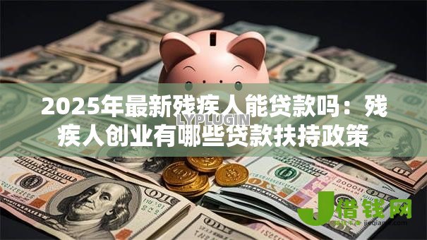 2025年最新残疾人能贷款吗:残疾人创业有哪些贷款扶持政策 2025年最新残疾人能贷款吗:残疾人创业有哪些贷款扶持政策