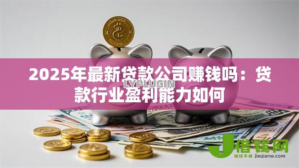 2025年最新贷款公司赚钱吗:贷款行业盈利能力如何 2025年最新贷款公司赚钱吗:贷款行业盈利能力如何