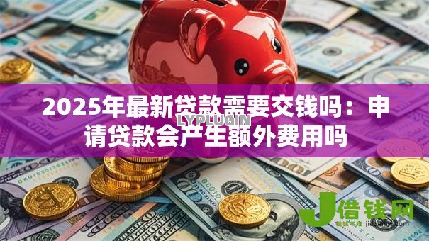 2025年最新贷款需要交钱吗：申请贷款会产生额外费用吗