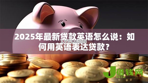 2025年最新贷款英语怎么说：如何用英语表达贷款？